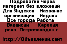 Подработка через интернет без вложений. Для Яндекса › Название организации ­ Яндекс - Все города Работа » Вакансии   . Карелия респ.,Петрозаводск г.